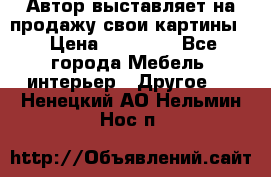 Автор выставляет на продажу свои картины  › Цена ­ 22 000 - Все города Мебель, интерьер » Другое   . Ненецкий АО,Нельмин Нос п.